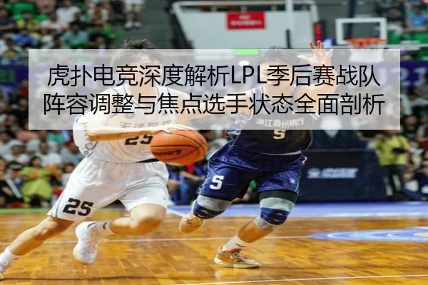 虎扑电竞深度解析LPL季后赛战队阵容调整与焦点选手状态全面剖析